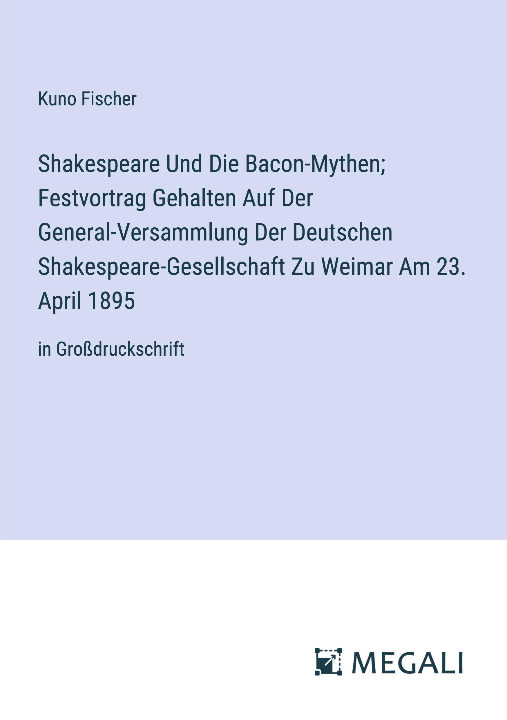 Shakespeare Und Die Bacon-Mythen; Festvortrag Gehalten Auf Der General-Versammlung Der Deutschen Shakespeare-Gesellschaft Zu Weimar Am 23. April 1895