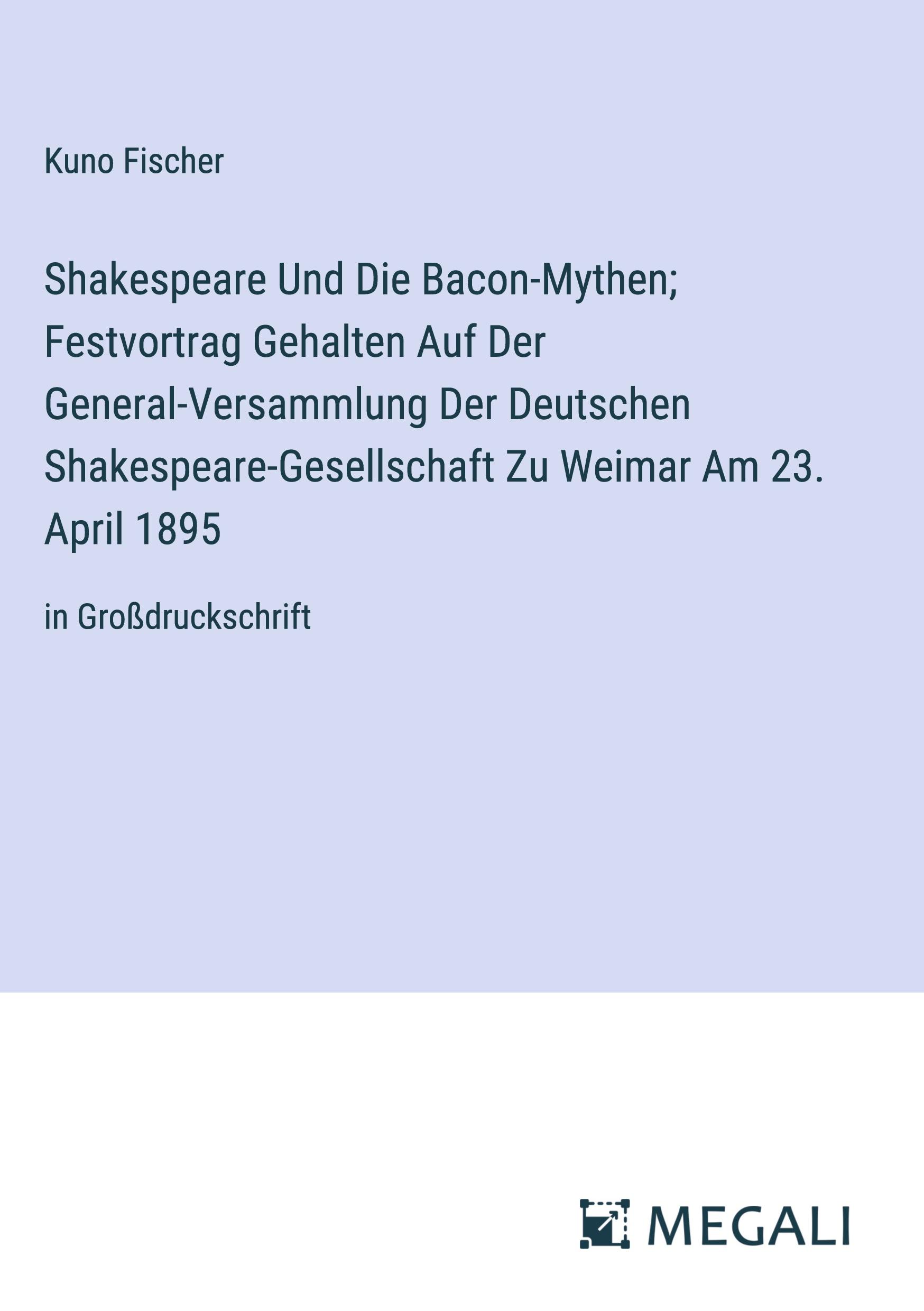 Shakespeare Und Die Bacon-Mythen; Festvortrag Gehalten Auf Der General-Versammlung Der Deutschen Shakespeare-Gesellschaft Zu Weimar Am 23. April 1895