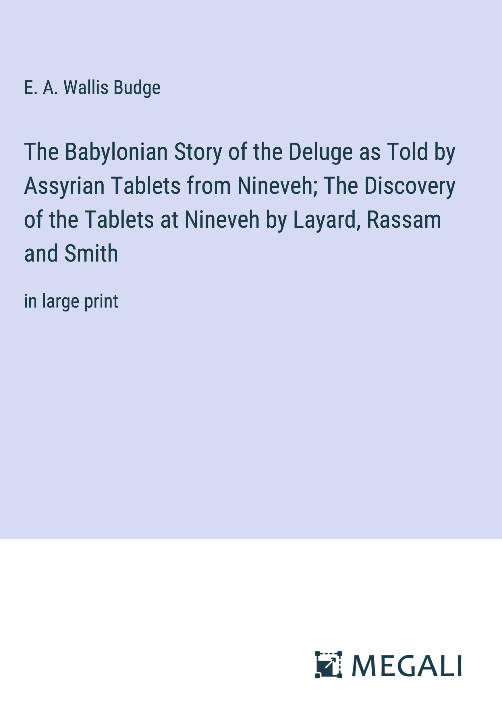 The Babylonian Story of the Deluge as Told by Assyrian Tablets from Nineveh; The Discovery of the Tablets at Nineveh by Layard, Rassam and Smith