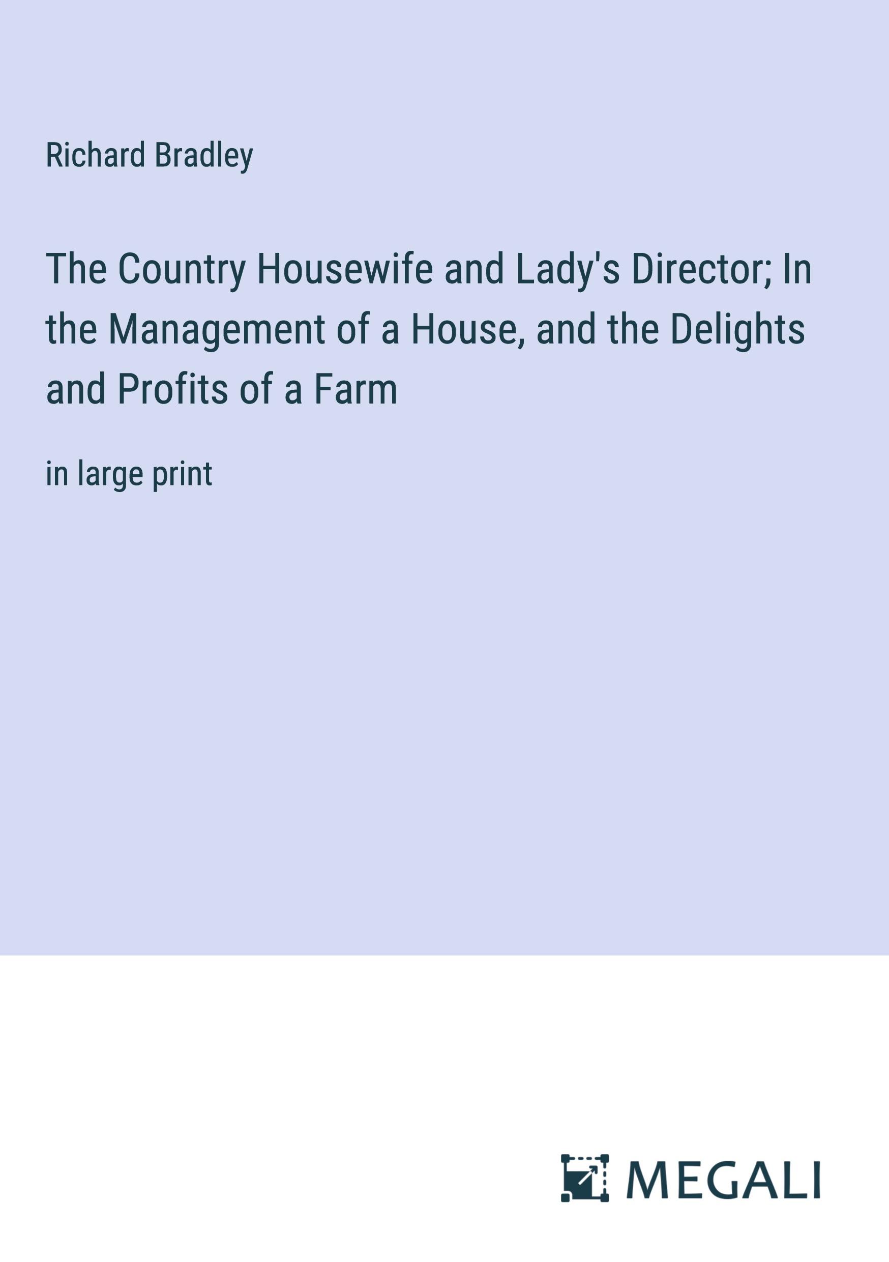 The Country Housewife and Lady's Director; In the Management of a House, and the Delights and Profits of a Farm