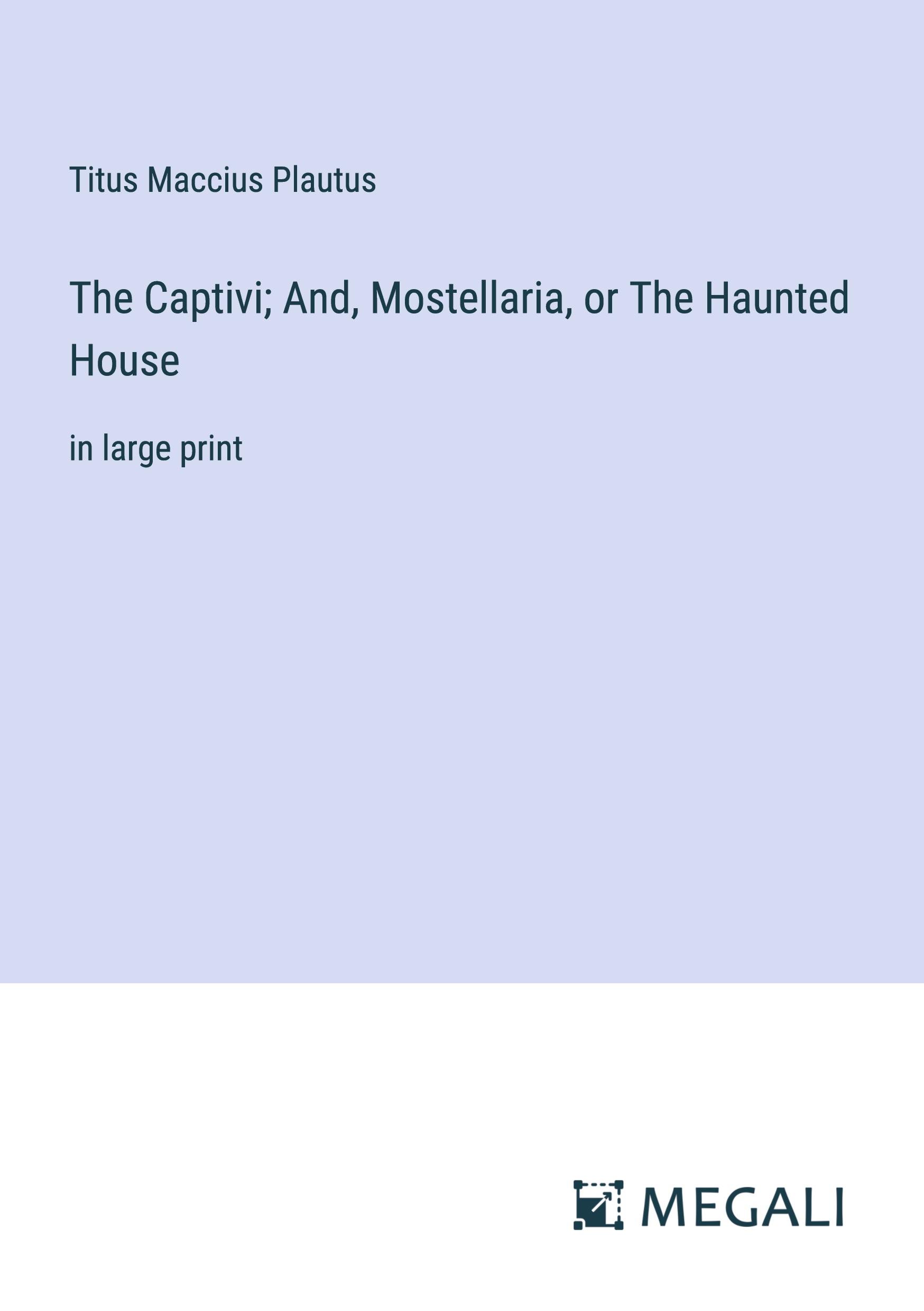 The Captivi; And, Mostellaria, or The Haunted House