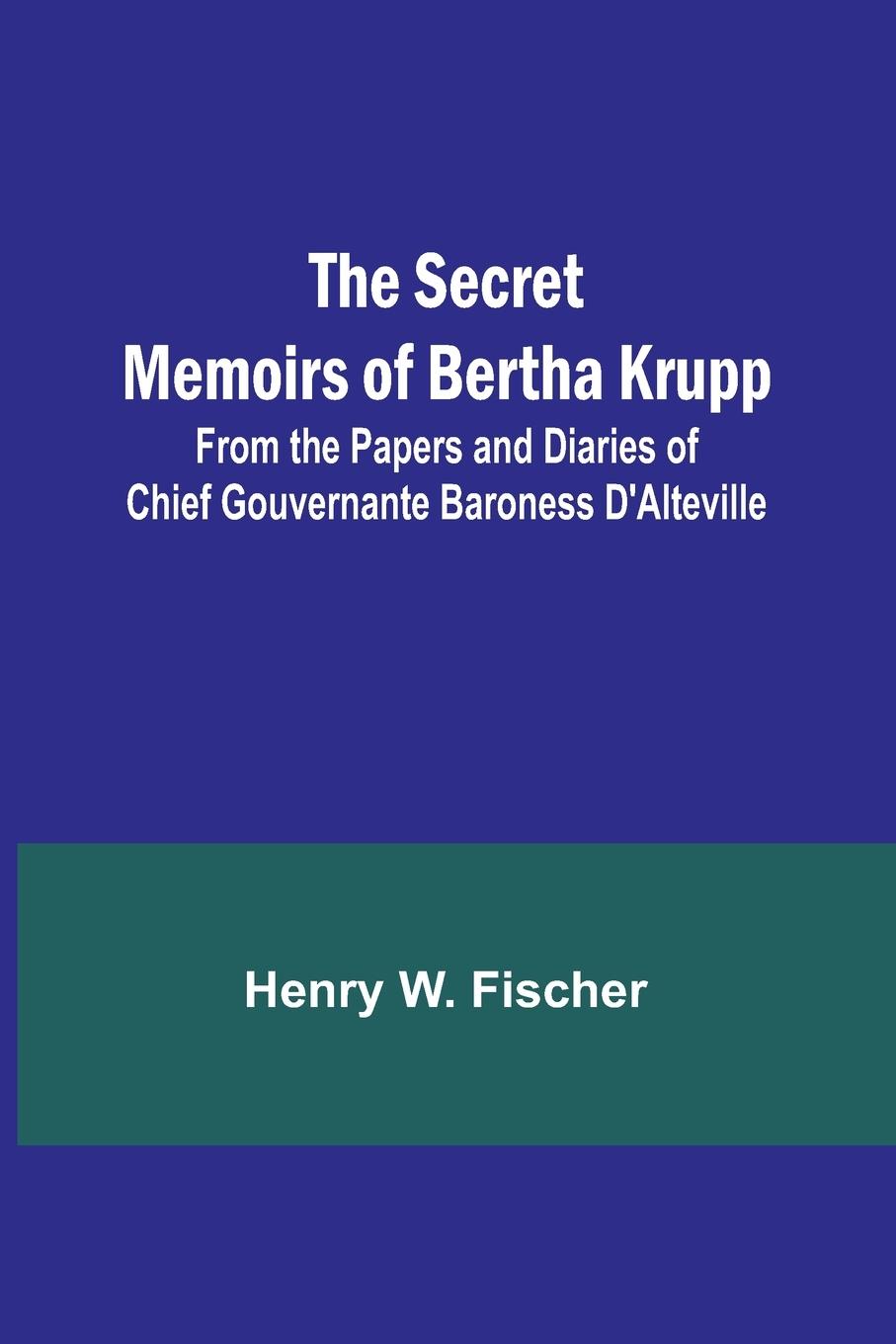 The Secret Memoirs of Bertha Krupp; From the Papers and Diaries of Chief Gouvernante Baroness D'Alteville