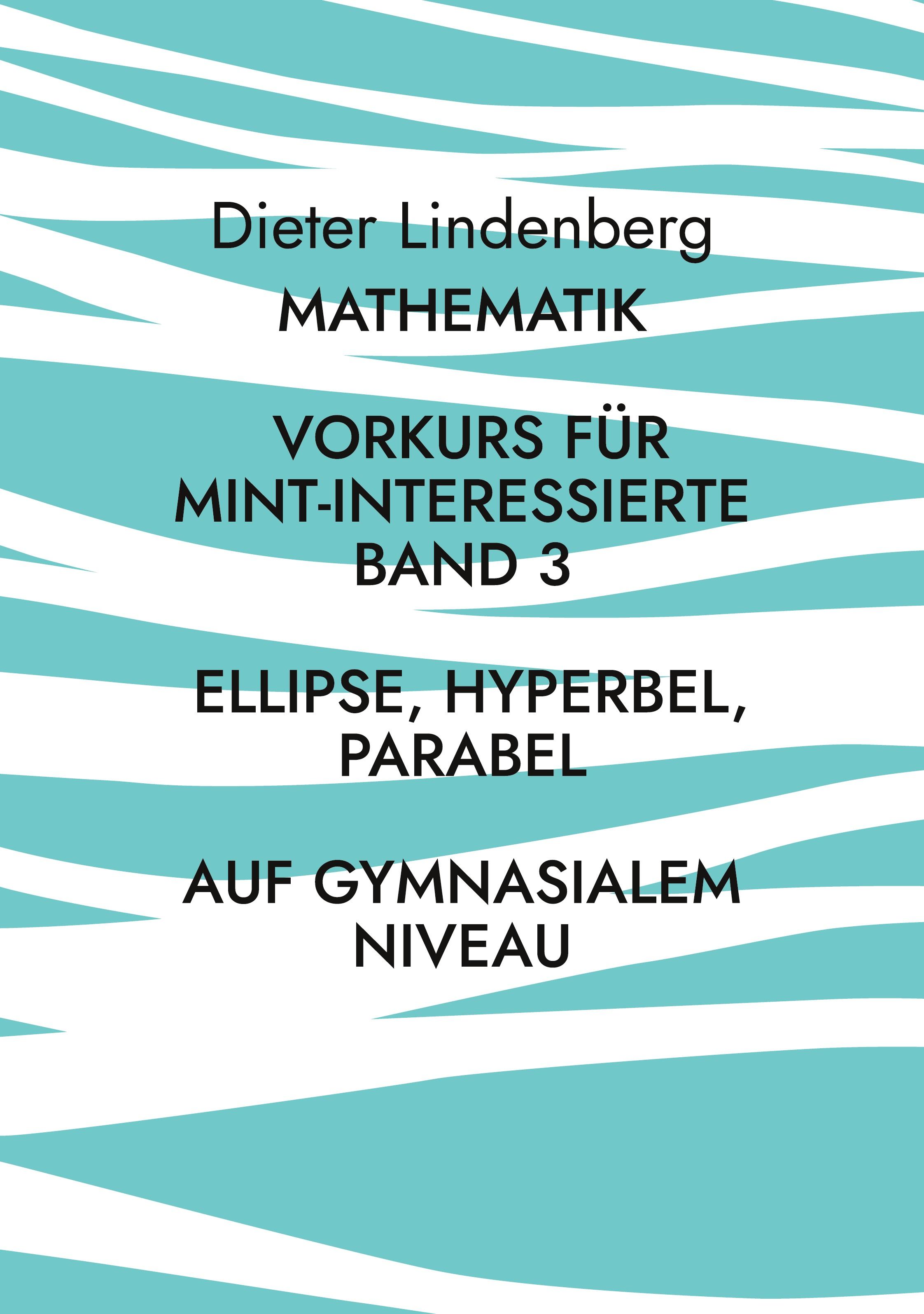 Mathematik Vorkurs für MINT-Interessierte Band 3 Ellipse, Hyperbel, Parabel (auf gymnasialem Niveau)