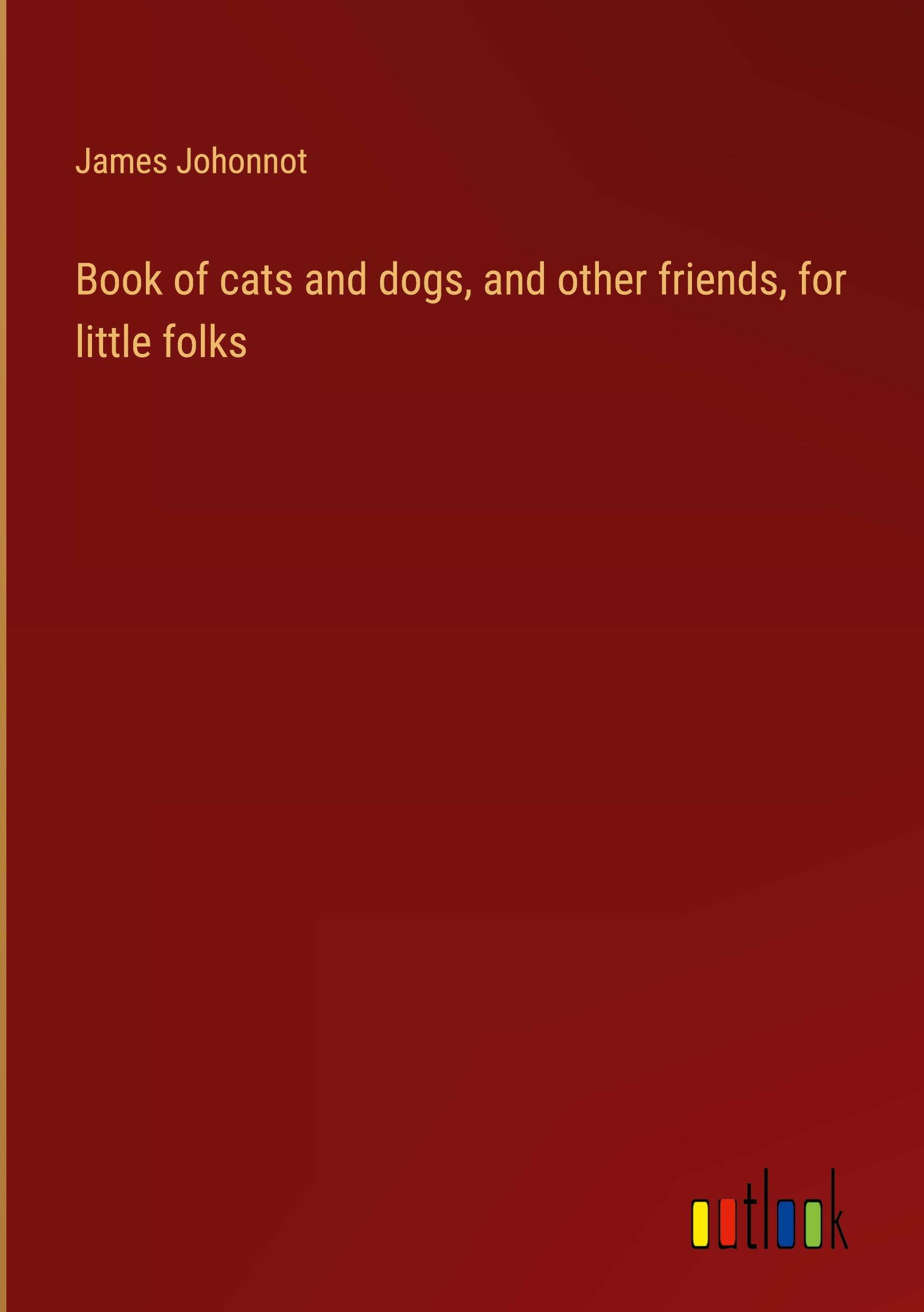 Book of cats and dogs, and other friends, for little folks