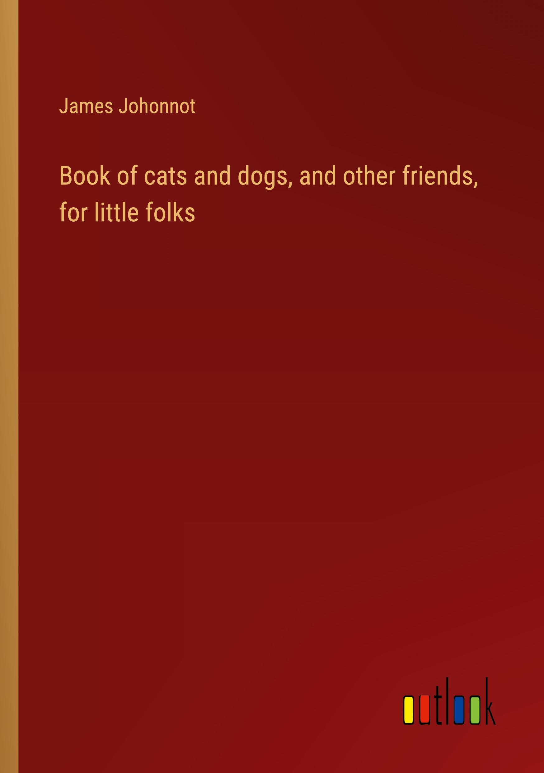 Book of cats and dogs, and other friends, for little folks