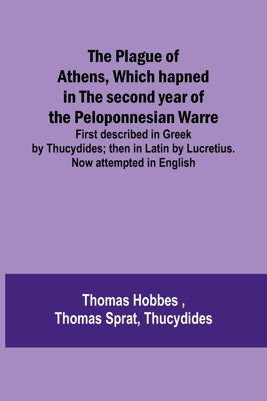 The Plague of Athens, which hapned in the second year of the Peloponnesian Warre ; First described in Greek by Thucydides; then in Latin by Lucretius. Now attempted in English