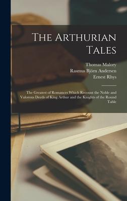 The Arthurian Tales: The Greatest of Romances Which Recount the Noble and Valorous Deeds of King Arthur and the Knights of the Round Table