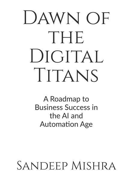 Dawn of the Digital Titans: A Roadmap to Business Success in the AI and Automation Age