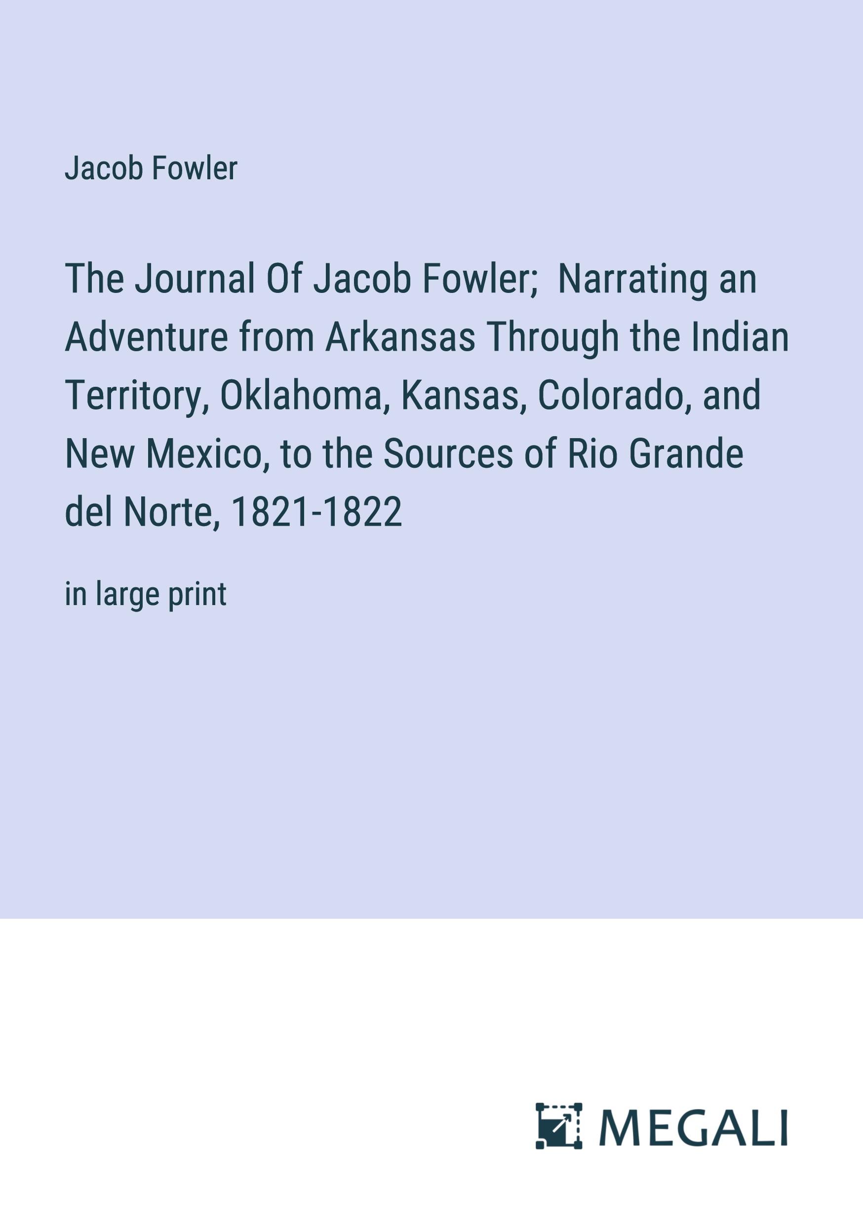 The Journal Of Jacob Fowler;  Narrating an Adventure from Arkansas Through the Indian Territory, Oklahoma, Kansas, Colorado, and New Mexico, to the Sources of Rio Grande del Norte, 1821-1822