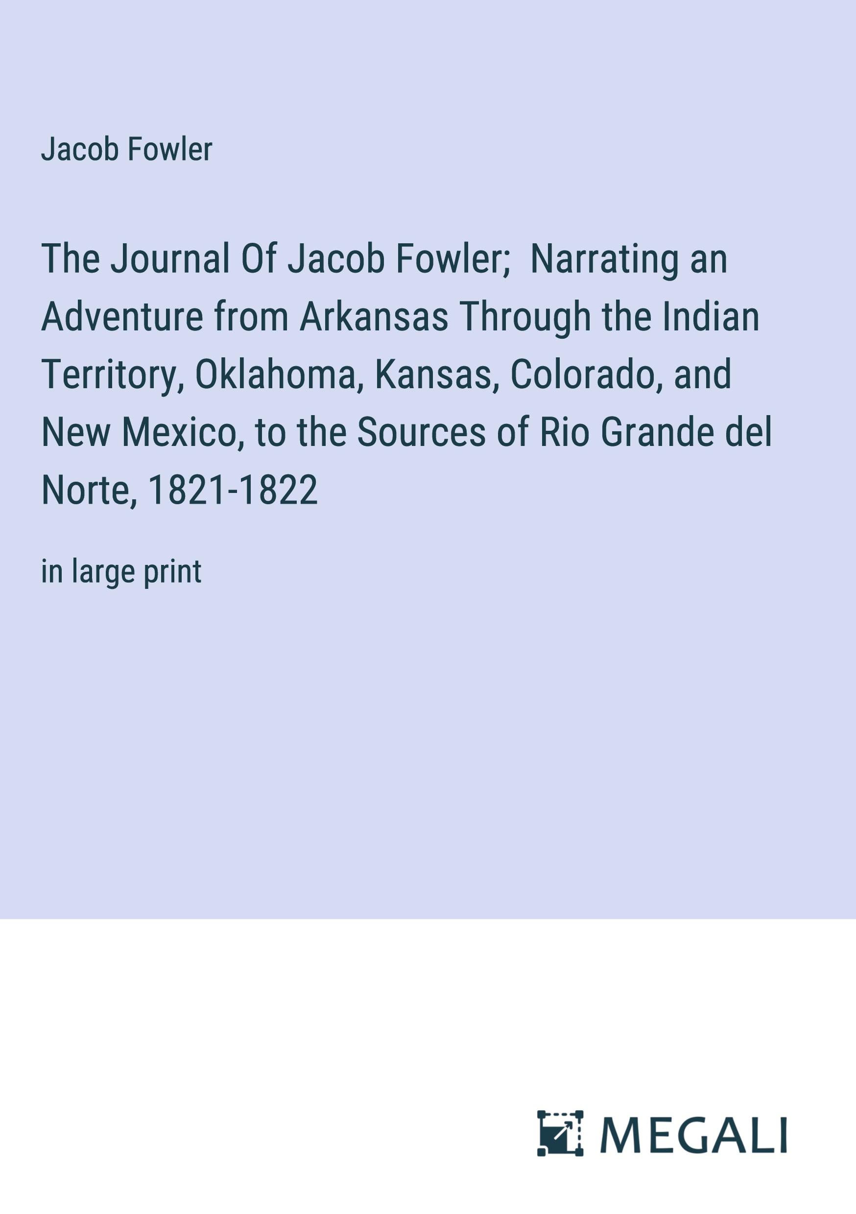 The Journal Of Jacob Fowler;  Narrating an Adventure from Arkansas Through the Indian Territory, Oklahoma, Kansas, Colorado, and New Mexico, to the Sources of Rio Grande del Norte, 1821-1822