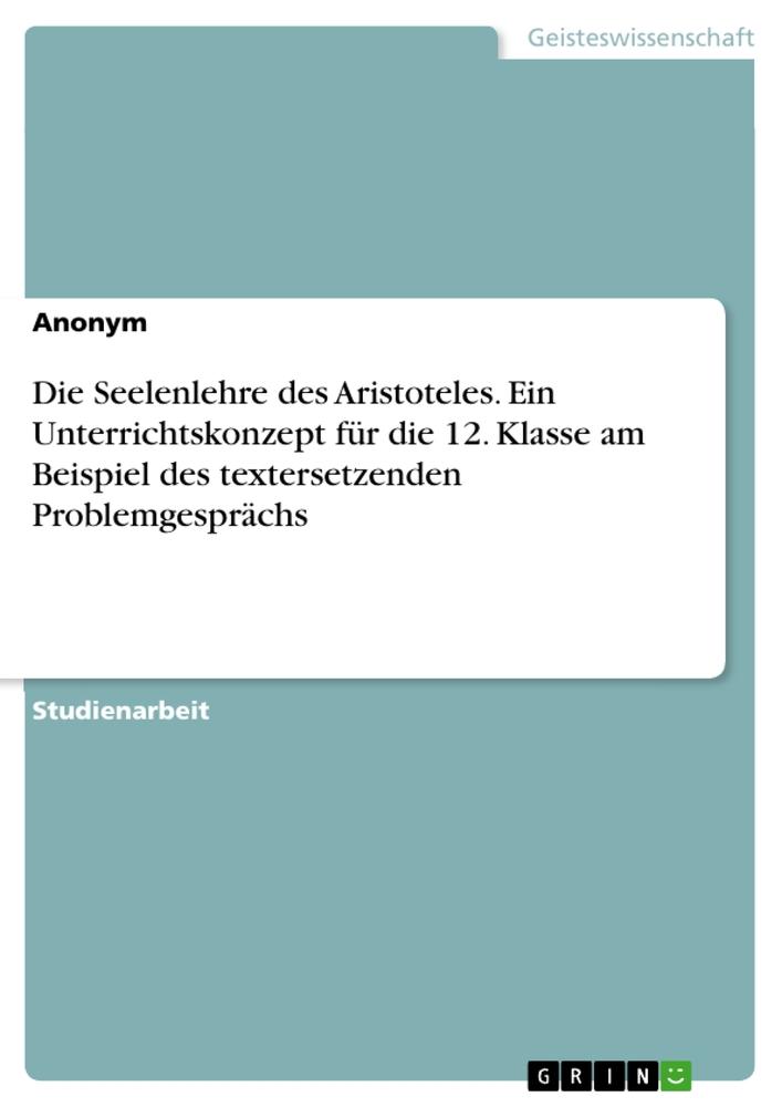 Die Seelenlehre des Aristoteles. Ein Unterrichtskonzept für die 12. Klasse am Beispiel des textersetzenden Problemgesprächs