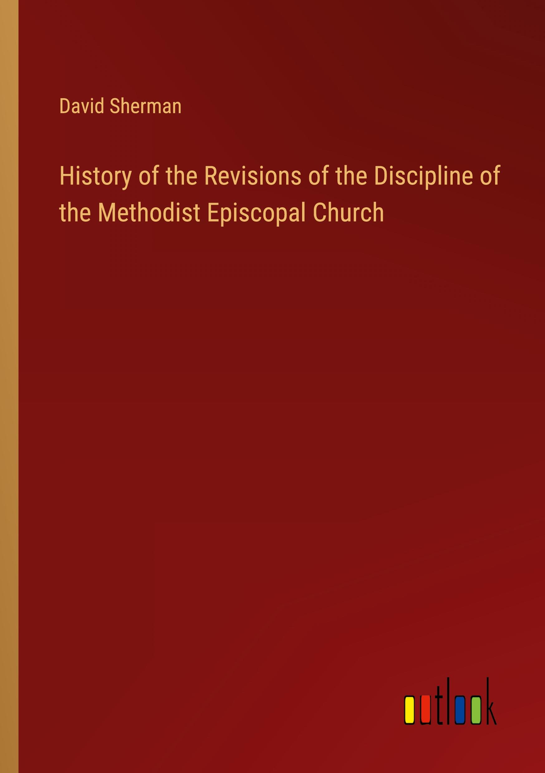 History of the Revisions of the Discipline of the Methodist Episcopal Church