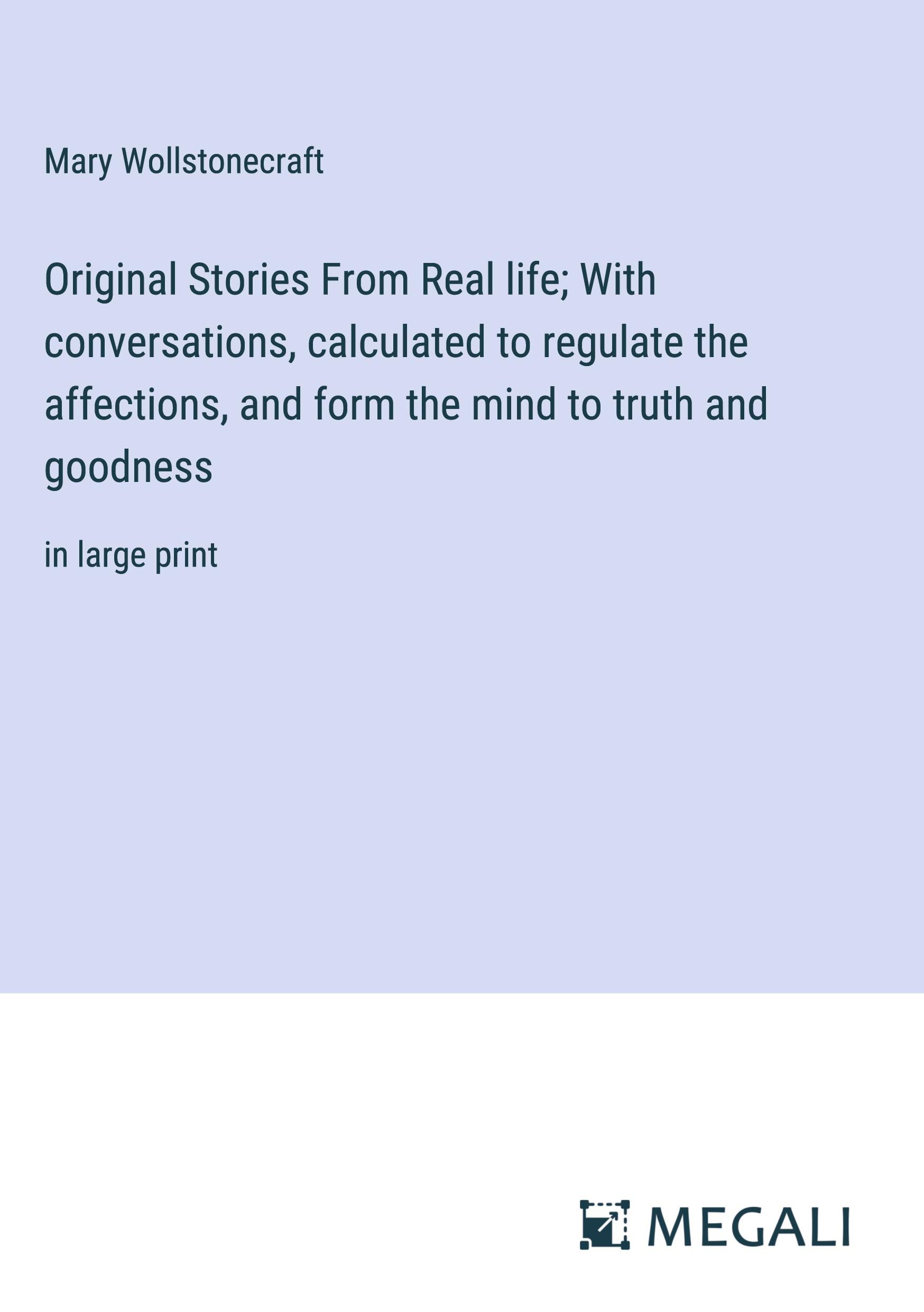 Original Stories From Real life; With conversations, calculated to regulate the affections, and form the mind to truth and goodness