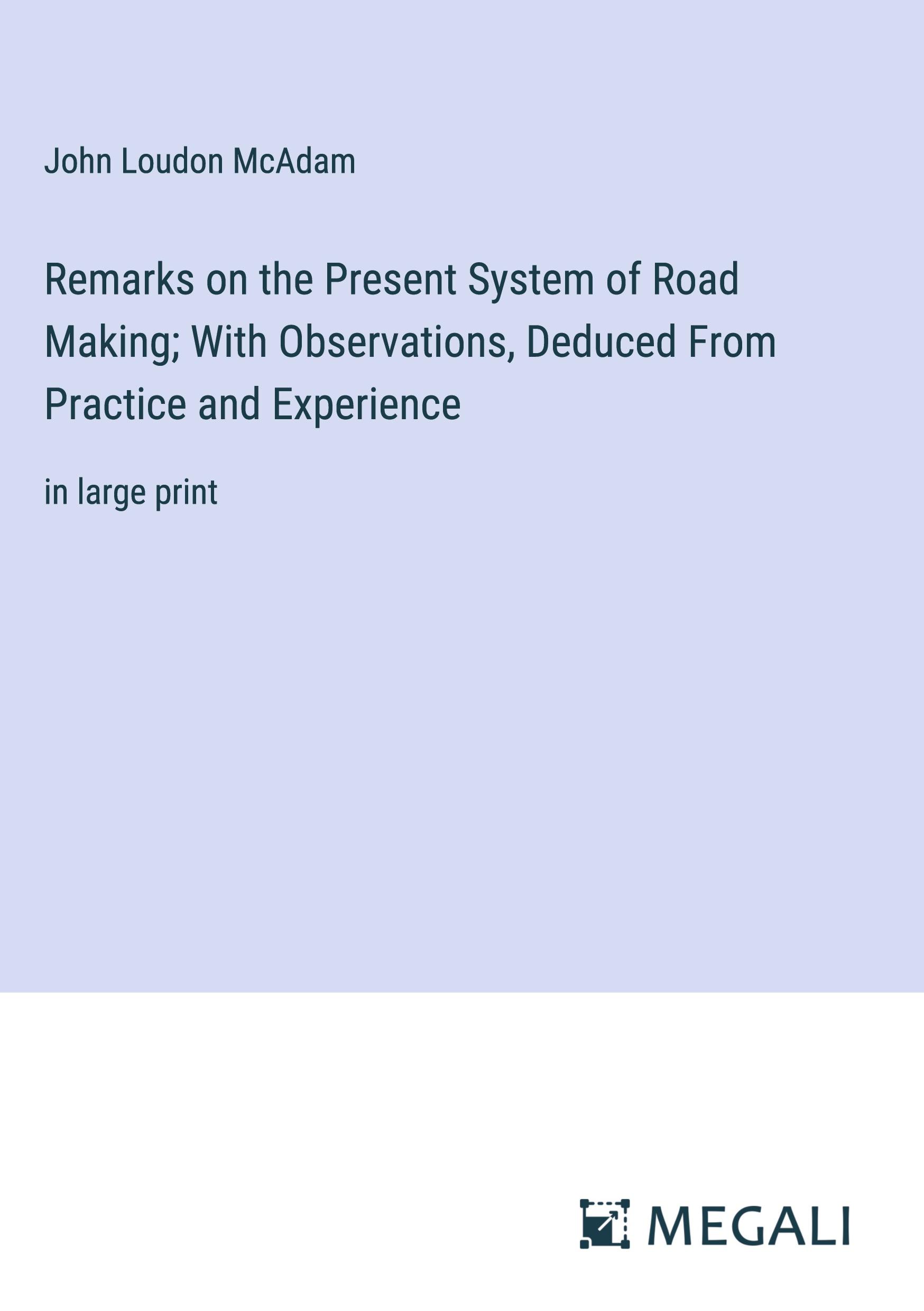 Remarks on the Present System of Road Making; With Observations, Deduced From Practice and Experience