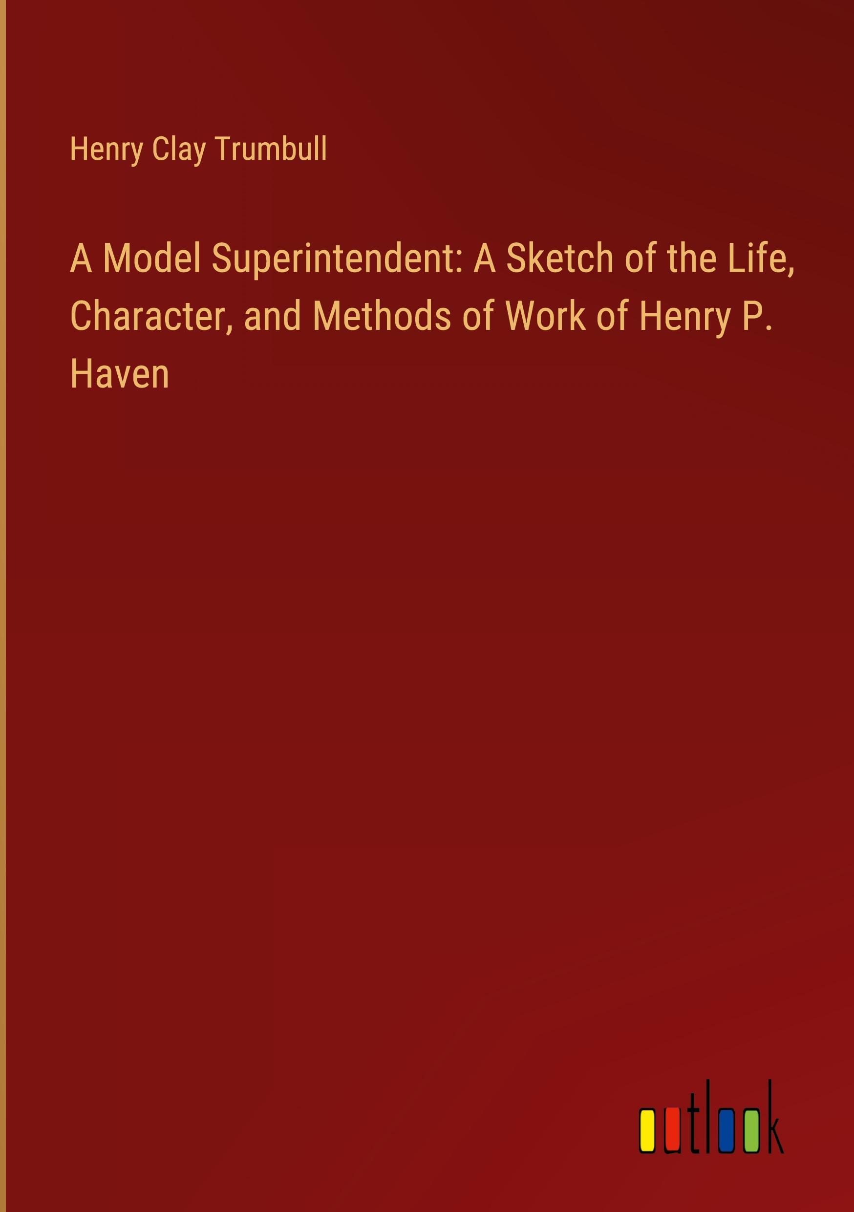 A Model Superintendent: A Sketch of the Life, Character, and Methods of Work of Henry P. Haven