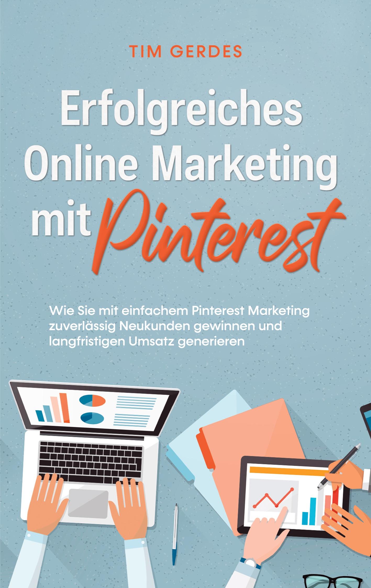 Erfolgreiches Online Marketing mit Pinterest: Wie Sie mit einfachem Pinterest Marketing zuverlässig Neukunden gewinnen und langfristigen Umsatz generieren