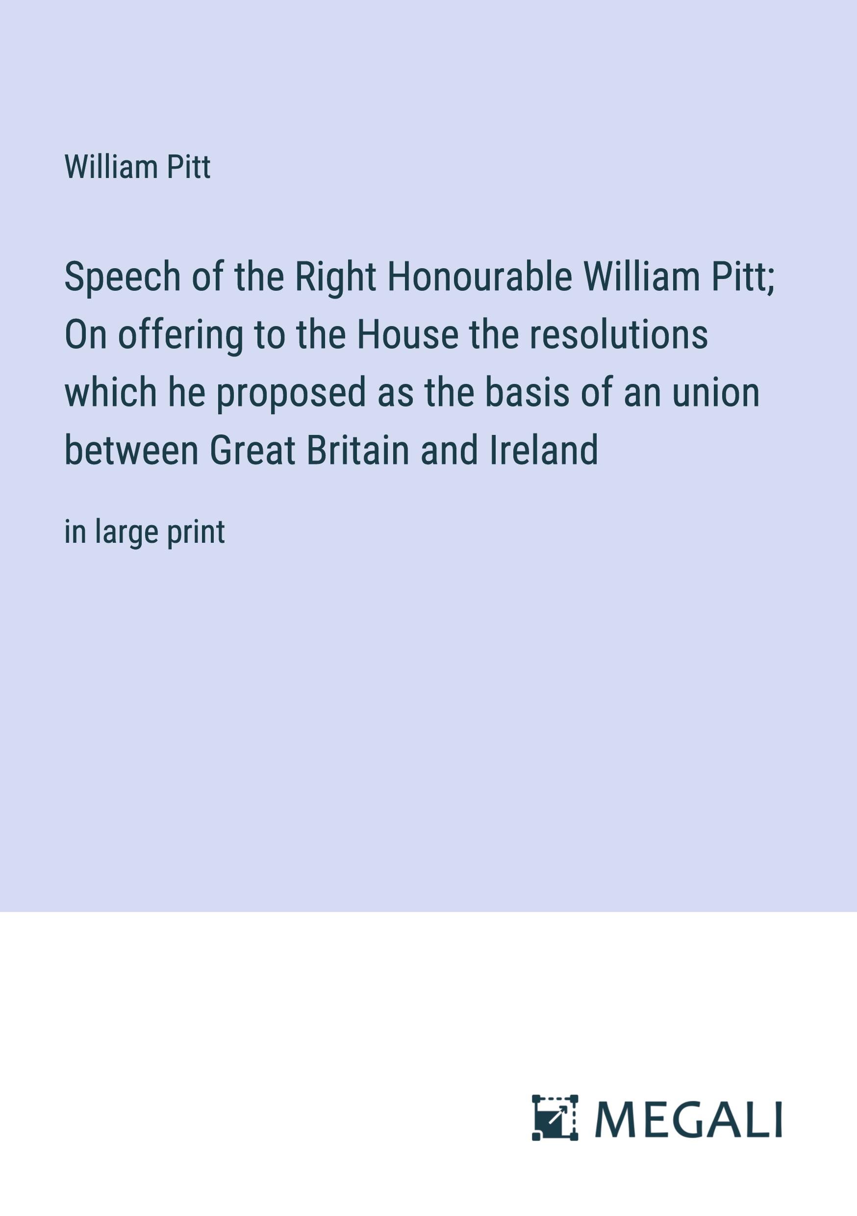 Speech of the Right Honourable William Pitt; On offering to the House the resolutions which he proposed as the basis of an union between Great Britain and Ireland