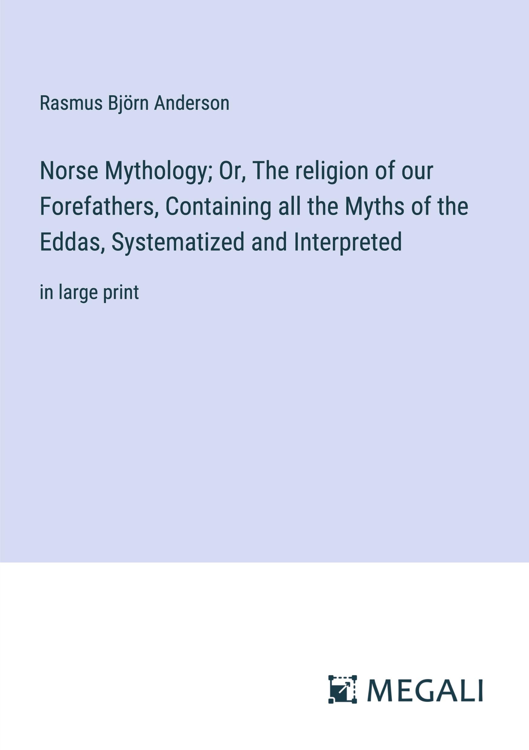 Norse Mythology; Or, The religion of our Forefathers, Containing all the Myths of the Eddas, Systematized and Interpreted