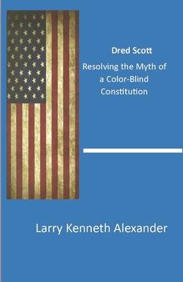 Dred Scott: Resolving the Myth of a Color-Blind Constitution