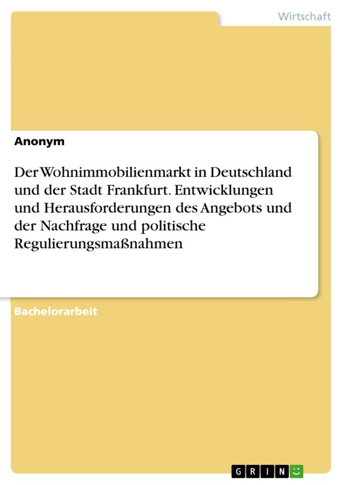 Der Wohnimmobilienmarkt in Deutschland und der Stadt Frankfurt. Entwicklungen und Herausforderungen des Angebots und der Nachfrage und politische Regulierungsmaßnahmen