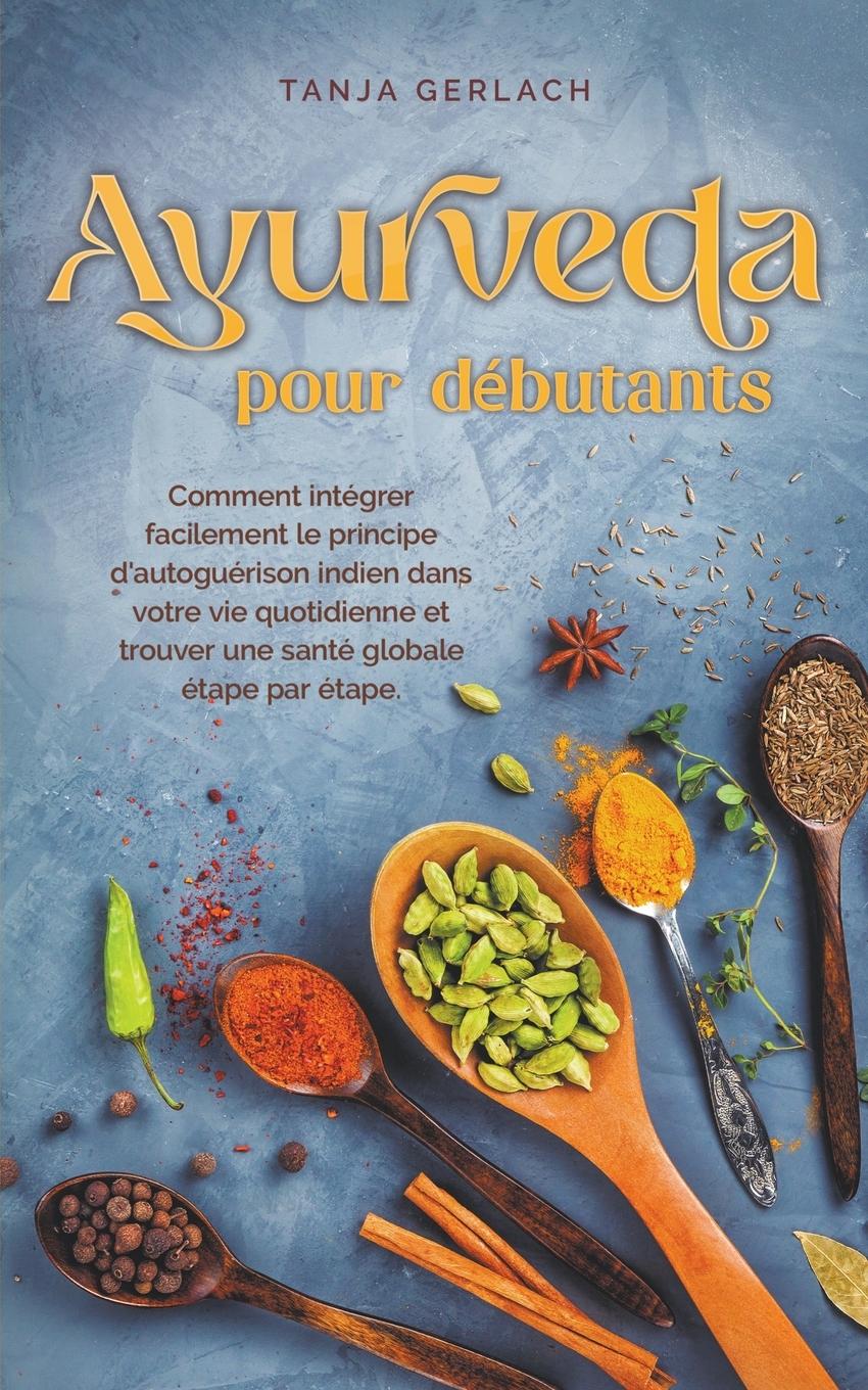 Ayurveda pour débutants Comment intégrer facilement le principe d'autoguérison indien dans votre vie quotidienne et trouver une santé globale étape par étape.