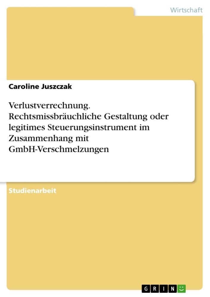 Verlustverrechnung. Rechtsmissbräuchliche Gestaltung oder legitimes Steuerungsinstrument im Zusammenhang mit GmbH-Verschmelzungen