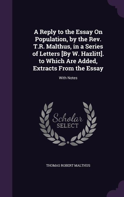 A   Reply to the Essay on Population, by the REV. T.R. Malthus, in a Series of Letters [By W. Hazlitt]. to Which Are Added, Extracts from the Essay: W