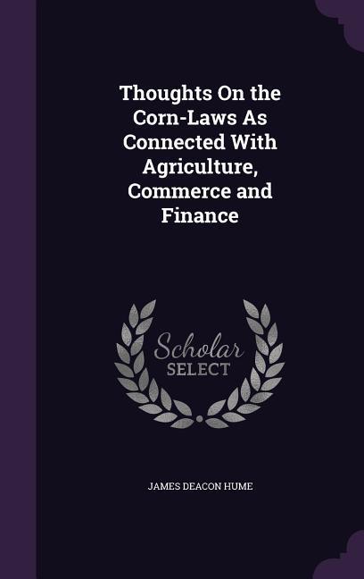 Thoughts On the Corn-Laws As Connected With Agriculture, Commerce and Finance