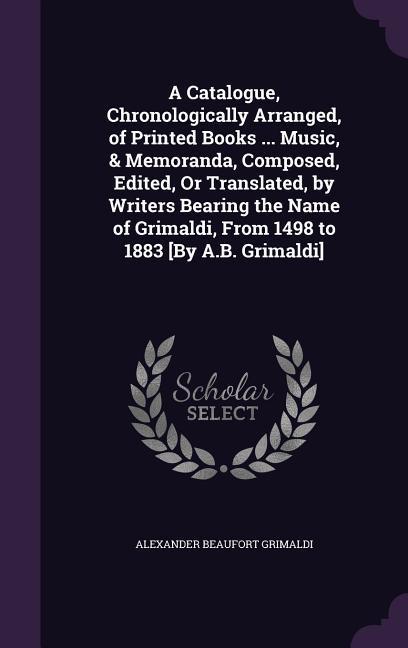 A   Catalogue, Chronologically Arranged, of Printed Books ... Music, & Memoranda, Composed, Edited, or Translated, by Writers Bearing the Name of Grim