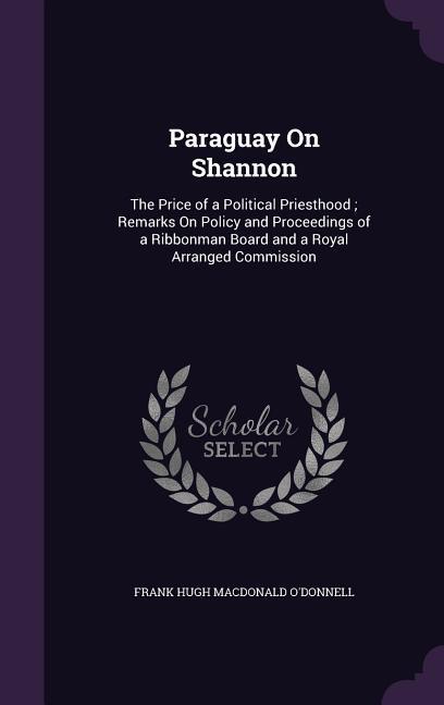 Paraguay on Shannon: The Price of a Political Priesthood; Remarks on Policy and Proceedings of a Ribbonman Board and a Royal Arranged Commi