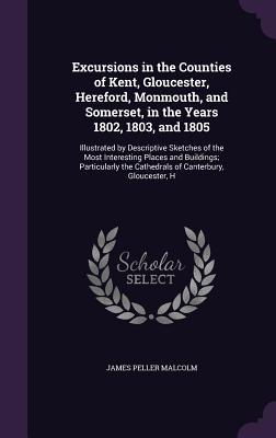 Excursions in the Counties of Kent, Gloucester, Hereford, Monmouth, and Somerset, in the Years 1802, 1803, and 1805