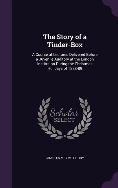 The Story of a Tinder-Box: A Course of Lectures Delivered Before a Juvenile Auditory at the London Institution During the Christmas Holidays of 1