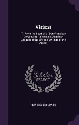 Visions: Tr. from the Spanish of Don Francisco de Quevedo, to Which Is Added an Account of the Life and Writings of the Author