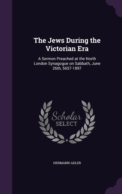 The Jews During the Victorian Era: A Sermon Preached at the North London Synagogue on Sabbath, June 26th, 5657-1897