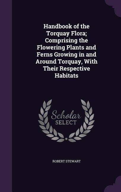 Handbook of the Torquay Flora; Comprising the Flowering Plants and Ferns Growing in and Around Torquay, with Their Respective Habitats