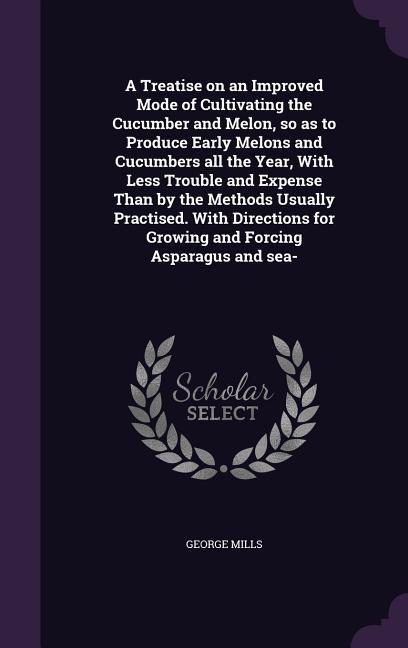 A   Treatise on an Improved Mode of Cultivating the Cucumber and Melon, So as to Produce Early Melons and Cucumbers All the Year, with Less Trouble an