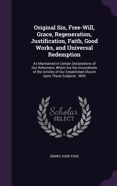 Original Sin, Free-Will, Grace, Regeneration, Justification, Faith, Good Works, and Universal Redemption: As Maintained in Certain Declarations of Our