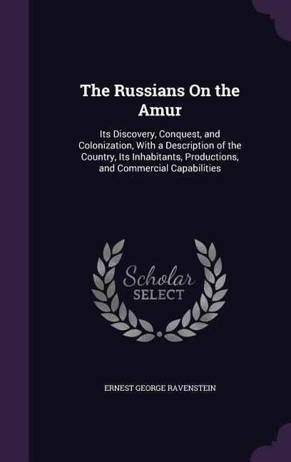 The Russians on the Amur: Its Discovery, Conquest, and Colonization, with a Description of the Country, Its Inhabitants, Productions, and Commer