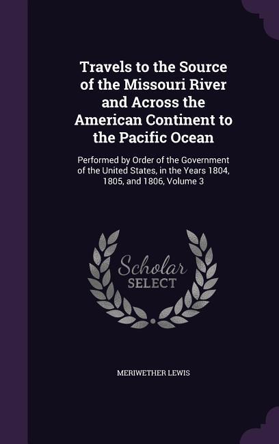 Travels to the Source of the Missouri River and Across the American Continent to the Pacific Ocean: Performed by Order of the Government of the United