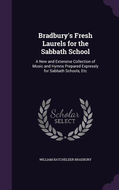 Bradbury's Fresh Laurels for the Sabbath School: A New and Extensive Collection of Music and Hymns Prepared Expressly for Sabbath Schools, Etc