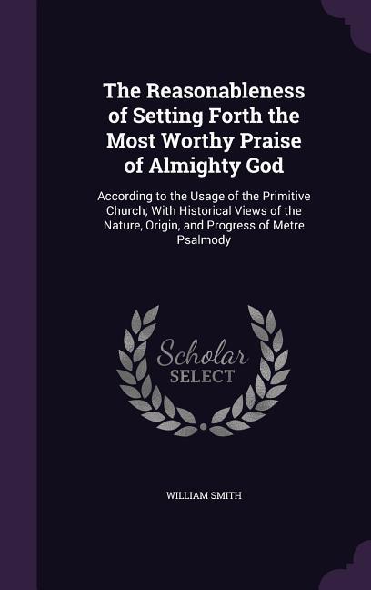 The Reasonableness of Setting Forth the Most Worthy Praise of Almighty God: According to the Usage of the Primitive Church; With Historical Views of t