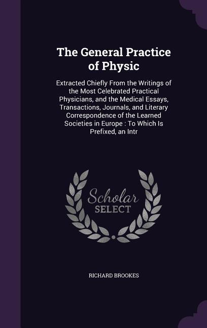 The General Practice of Physic: Extracted Chiefly from the Writings of the Most Celebrated Practical Physicians, and the Medical Essays, Transactions,