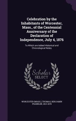 Celebration by the Inhabitants of Worcester, Mass., of the Centennial Anniversary of the Declaration of Independence, July 4, 1876