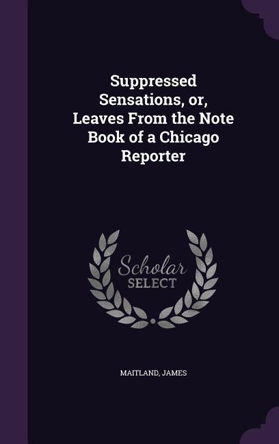 Suppressed Sensations, Or, Leaves from the Note Book of a Chicago Reporter