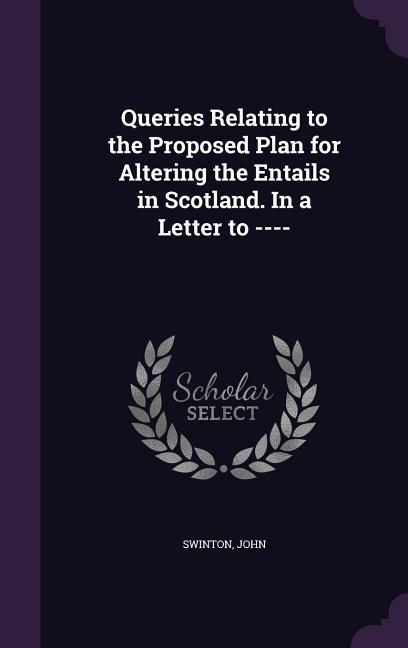 Queries Relating to the Proposed Plan for Altering the Entails in Scotland. In a Letter to ----