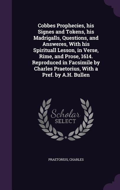 Cobbes Prophecies, His Signes and Tokens, His Madrigalls, Questions, and Answeres, with His Spirituall Lesson, in Verse, Rime, and Prose, 1614. Reprod