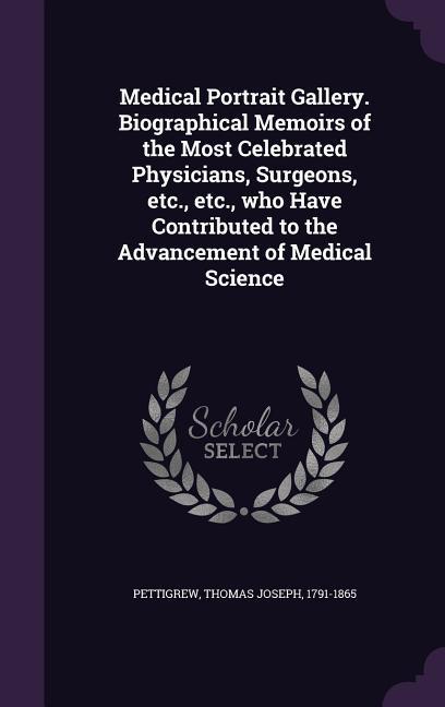 Medical Portrait Gallery. Biographical Memoirs of the Most Celebrated Physicians, Surgeons, etc., etc., who Have Contributed to the Advancement of Medical Science