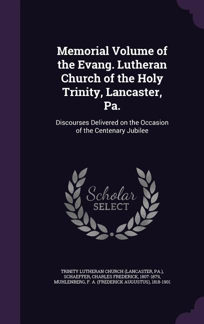 Memorial Volume of the Evang. Lutheran Church of the Holy Trinity, Lancaster, Pa.: Discourses Delivered on the Occasion of the Centenary Jubilee