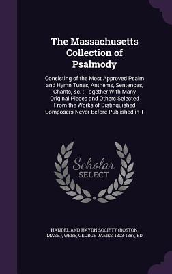 The Massachusetts Collection of Psalmody: Consisting of the Most Approved Psalm and Hymn Tunes, Anthems, Sentences, Chants, &C.: Together with Many Or