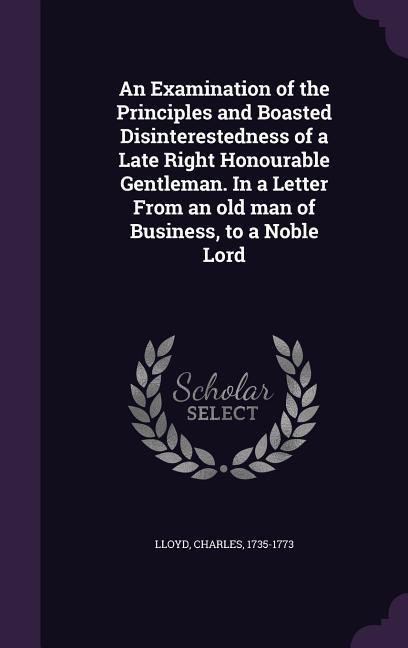 An  Examination of the Principles and Boasted Disinterestedness of a Late Right Honourable Gentleman. in a Letter from an Old Man of Business, to a No